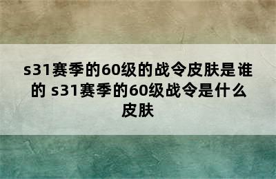 s31赛季的60级的战令皮肤是谁的 s31赛季的60级战令是什么皮肤